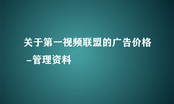 关于第一视频联盟的广告价格 -管理资料