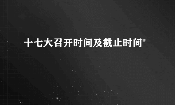 十七大召开时间及截止时间