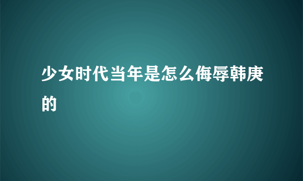 少女时代当年是怎么侮辱韩庚的