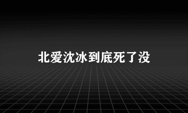 北爱沈冰到底死了没