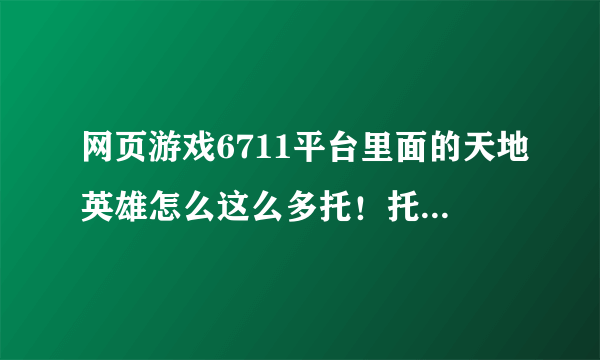 网页游戏6711平台里面的天地英雄怎么这么多托！托说自己是老板，游戏时间是中午12点到早上6点有这样的老板