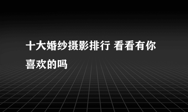 十大婚纱摄影排行 看看有你喜欢的吗