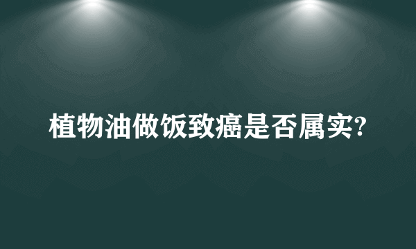 植物油做饭致癌是否属实?