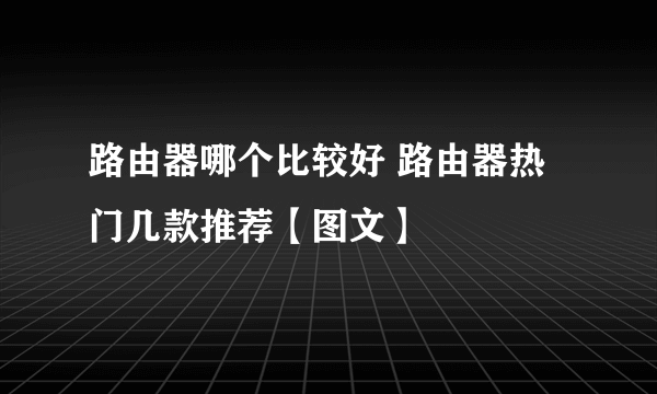 路由器哪个比较好 路由器热门几款推荐【图文】