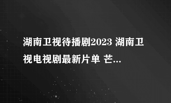 湖南卫视待播剧2023 湖南卫视电视剧最新片单 芒果tv待播剧2023