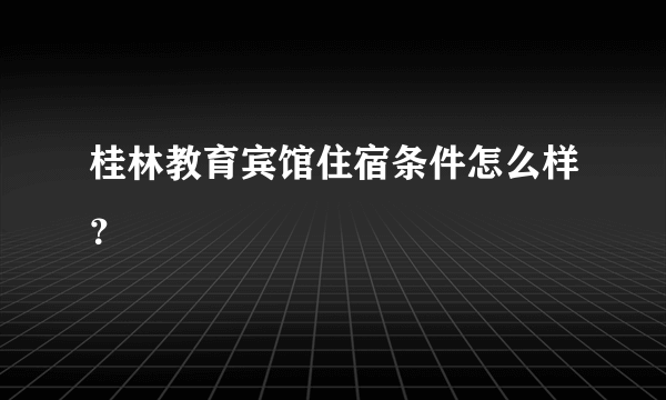 桂林教育宾馆住宿条件怎么样？