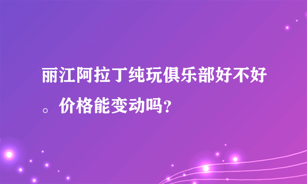 丽江阿拉丁纯玩俱乐部好不好。价格能变动吗？