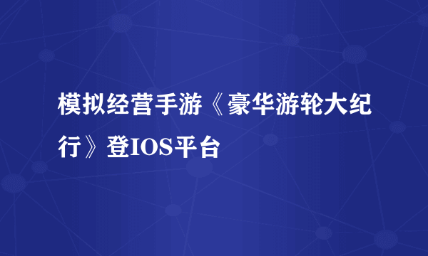 模拟经营手游《豪华游轮大纪行》登IOS平台