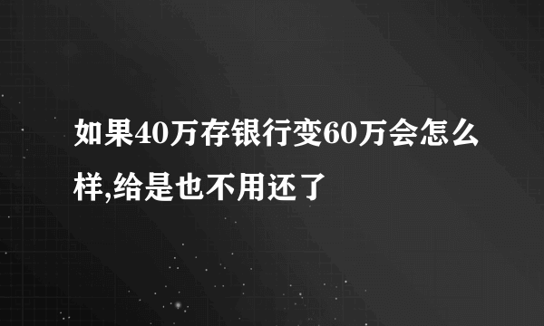 如果40万存银行变60万会怎么样,给是也不用还了