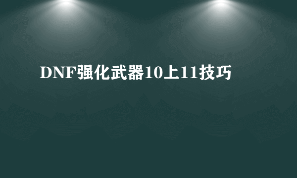 DNF强化武器10上11技巧