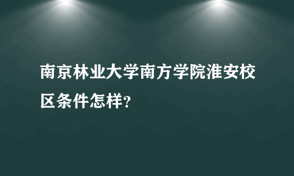 南京林业大学南方学院淮安校区条件怎样？