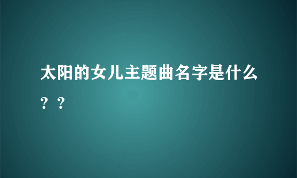 太阳的女儿主题曲名字是什么？？