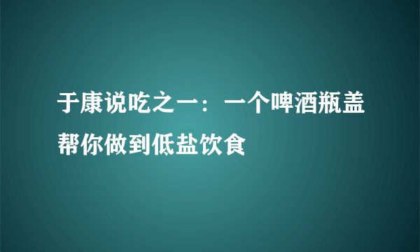 于康说吃之一：一个啤酒瓶盖帮你做到低盐饮食