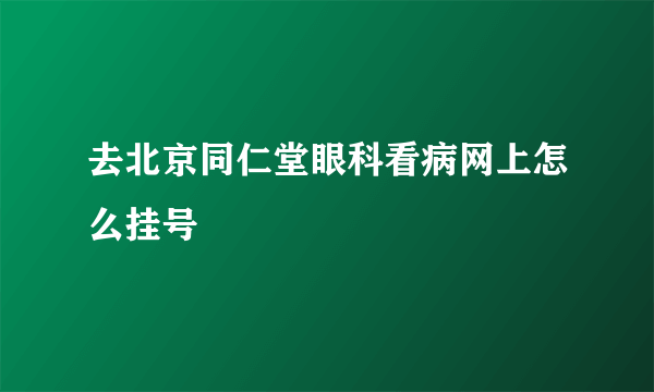 去北京同仁堂眼科看病网上怎么挂号