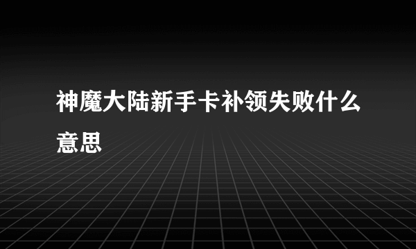 神魔大陆新手卡补领失败什么意思