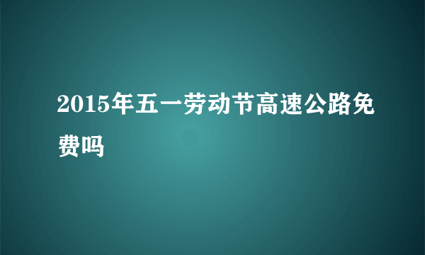 2015年五一劳动节高速公路免费吗