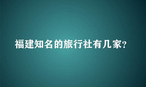 福建知名的旅行社有几家？