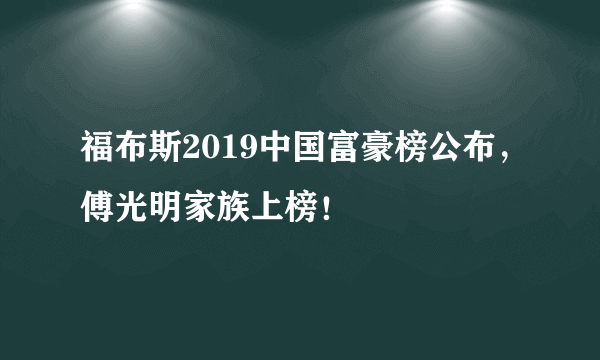 福布斯2019中国富豪榜公布，傅光明家族上榜！