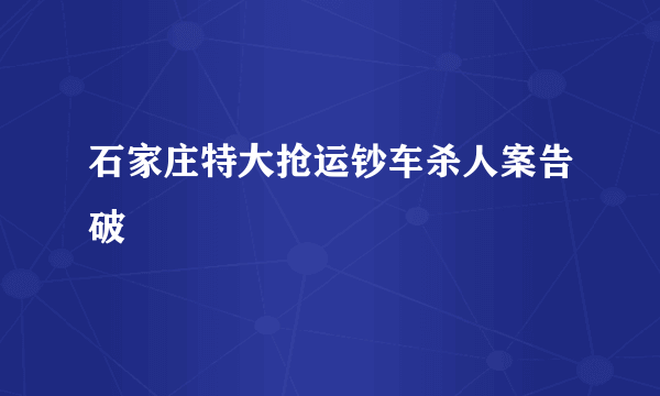 石家庄特大抢运钞车杀人案告破