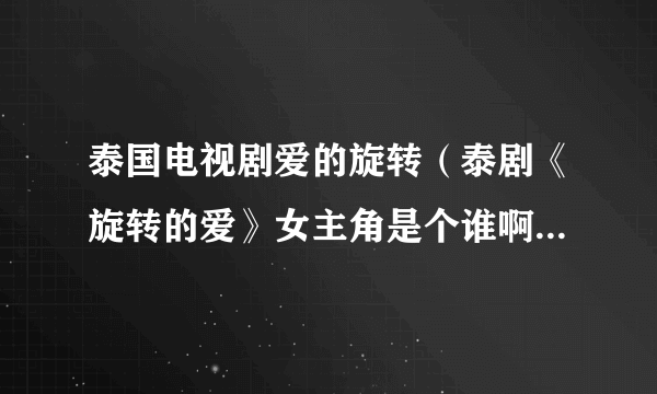 泰国电视剧爱的旋转（泰剧《旋转的爱》女主角是个谁啊好漂亮？）