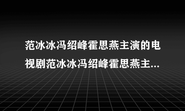 范冰冰冯绍峰霍思燕主演的电视剧范冰冰冯绍峰霍思燕主演的电视剧是