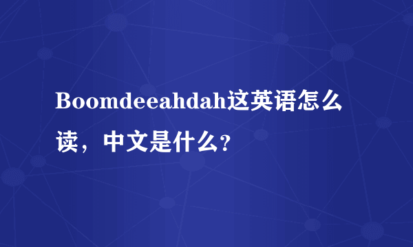 Boomdeeahdah这英语怎么读，中文是什么？