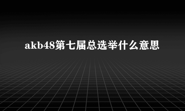 akb48第七届总选举什么意思