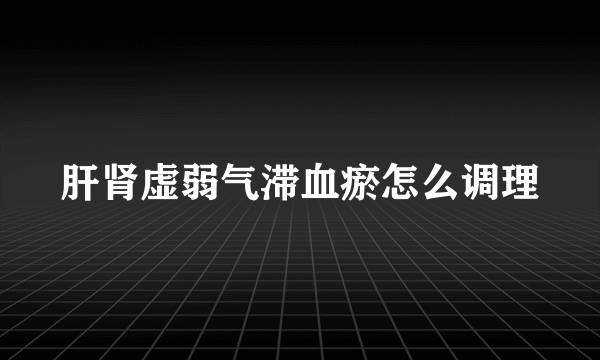 肝肾虚弱气滞血瘀怎么调理