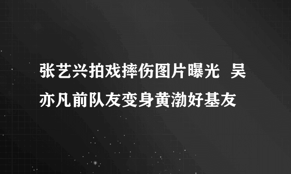 张艺兴拍戏摔伤图片曝光  吴亦凡前队友变身黄渤好基友