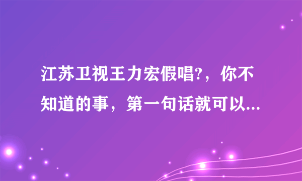 江苏卫视王力宏假唱?，你不知道的事，第一句话就可以看出来，你们发现了木有