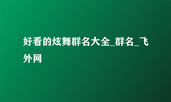 好看的炫舞群名大全_群名_飞外网