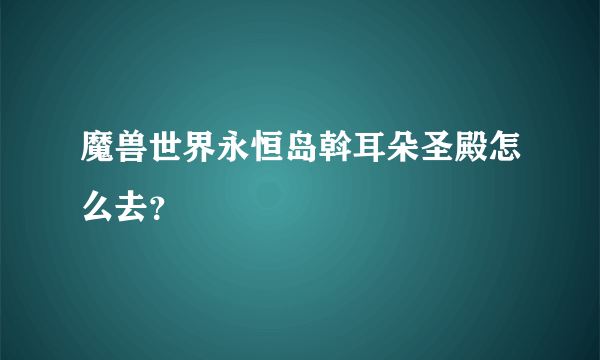 魔兽世界永恒岛斡耳朵圣殿怎么去？