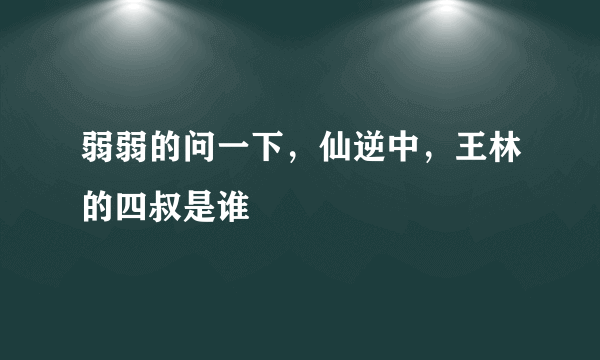 弱弱的问一下，仙逆中，王林的四叔是谁