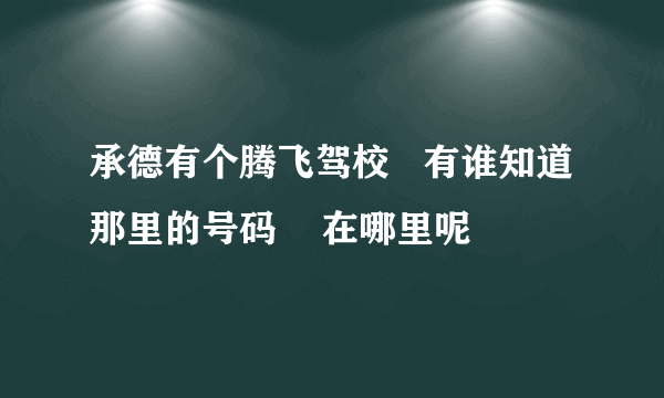 承德有个腾飞驾校   有谁知道那里的号码    在哪里呢