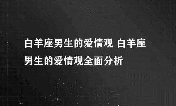 白羊座男生的爱情观 白羊座男生的爱情观全面分析