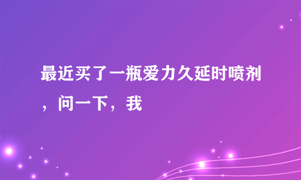 最近买了一瓶爱力久延时喷剂，问一下，我