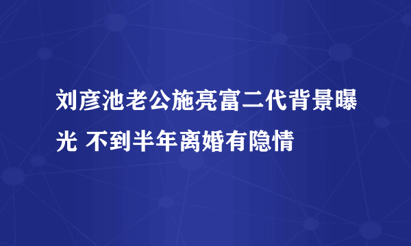 刘彦池老公施亮富二代背景曝光 不到半年离婚有隐情