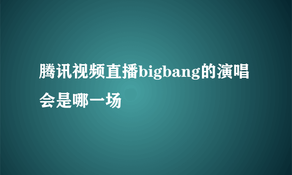 腾讯视频直播bigbang的演唱会是哪一场