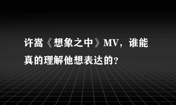 许嵩《想象之中》MV，谁能真的理解他想表达的？