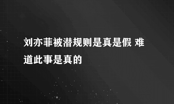 刘亦菲被潜规则是真是假 难道此事是真的