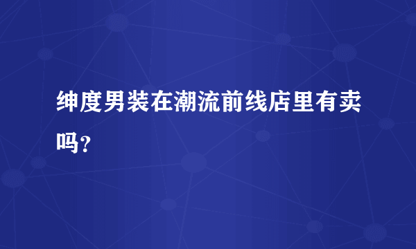 绅度男装在潮流前线店里有卖吗？