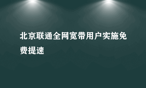 北京联通全网宽带用户实施免费提速