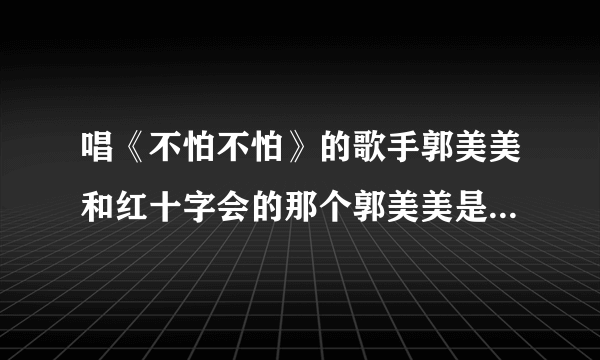 唱《不怕不怕》的歌手郭美美和红十字会的那个郭美美是一个人吗？