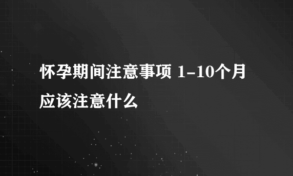 怀孕期间注意事项 1-10个月应该注意什么