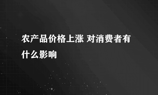 农产品价格上涨 对消费者有什么影响