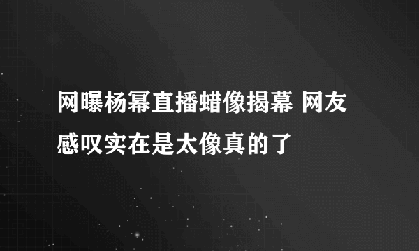 网曝杨幂直播蜡像揭幕 网友感叹实在是太像真的了