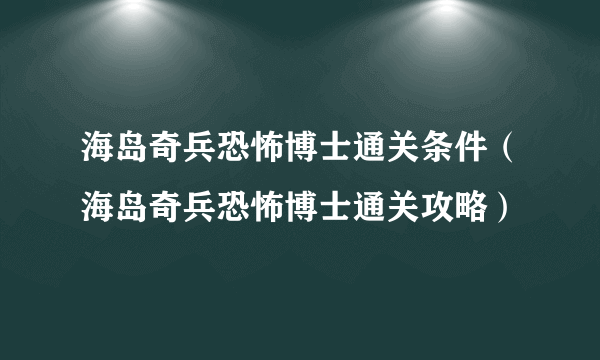 海岛奇兵恐怖博士通关条件（海岛奇兵恐怖博士通关攻略）