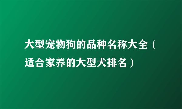 大型宠物狗的品种名称大全（适合家养的大型犬排名）