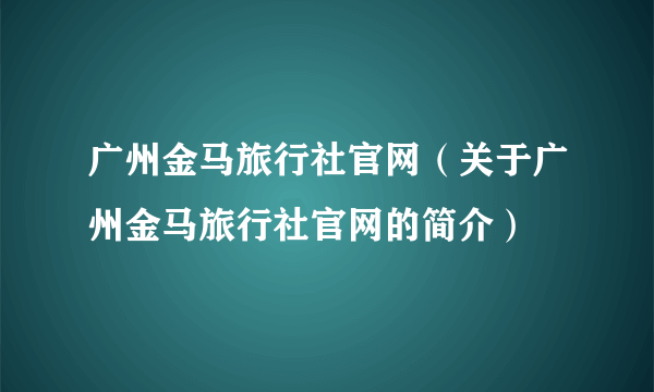 广州金马旅行社官网（关于广州金马旅行社官网的简介）