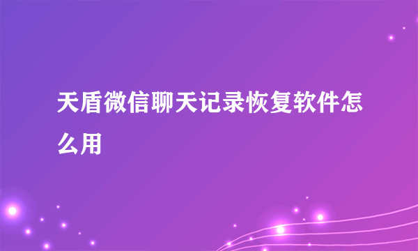 天盾微信聊天记录恢复软件怎么用